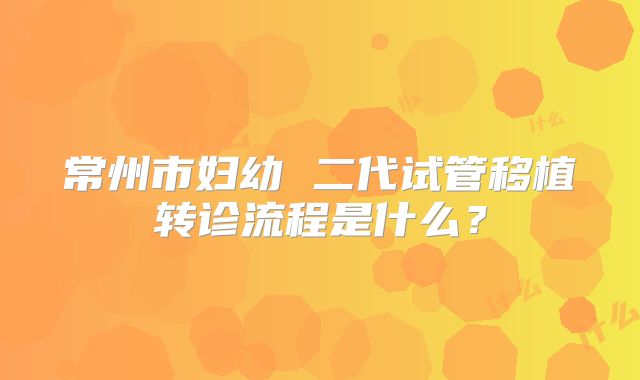 常州市妇幼 二代试管移植转诊流程是什么?