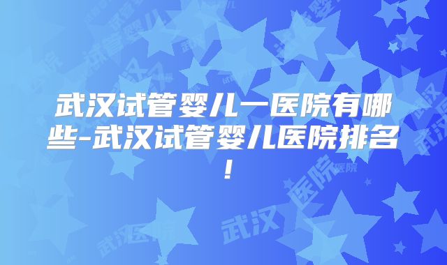 武汉试管婴儿一医院有哪些-武汉试管婴儿医院排名！