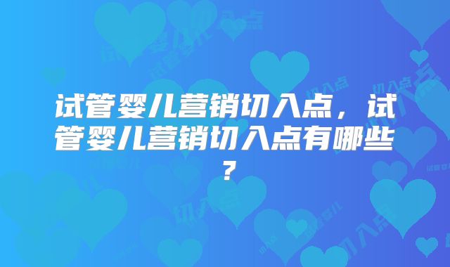 试管婴儿营销切入点,试管婴儿营销切入点有哪些?