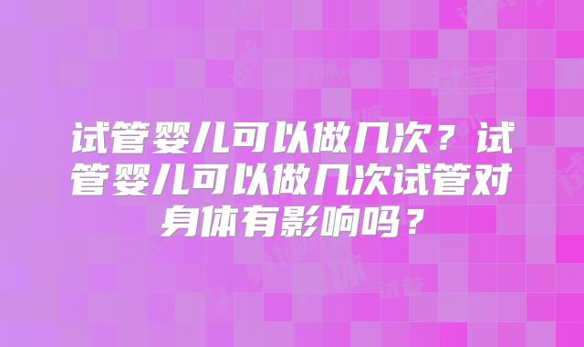试管婴儿可以做几次？试管婴儿可以做几次试管对身体有影响吗？