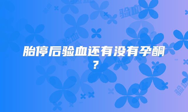 胎停后验血还有没有孕酮？