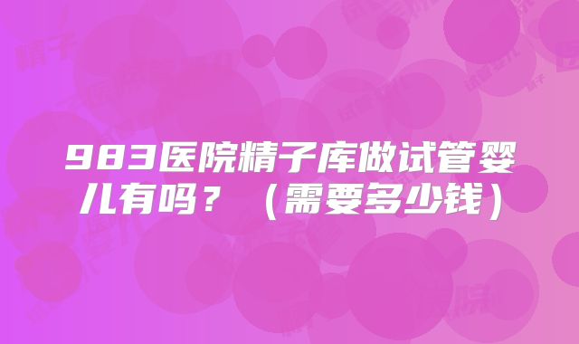 983医院精子库做试管婴儿有吗？（需要多少钱）