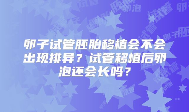 卵子试管胚胎移植会不会出现排异？试管移植后卵泡还会长吗？