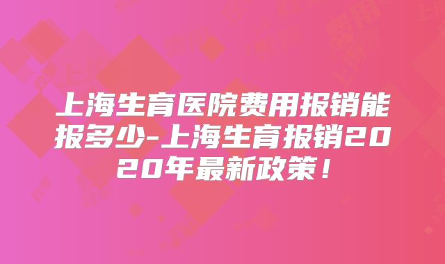 上海生育医院费用报销能报多少-上海生育报销2020年最新政策!