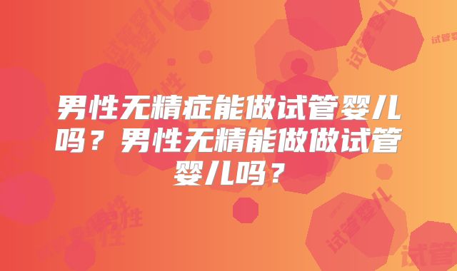 男性无精症能做试管婴儿吗？男性无精能做做试管婴儿吗？