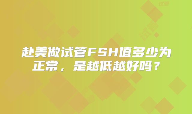 赴美做试管FSH值多少为正常，是越低越好吗？