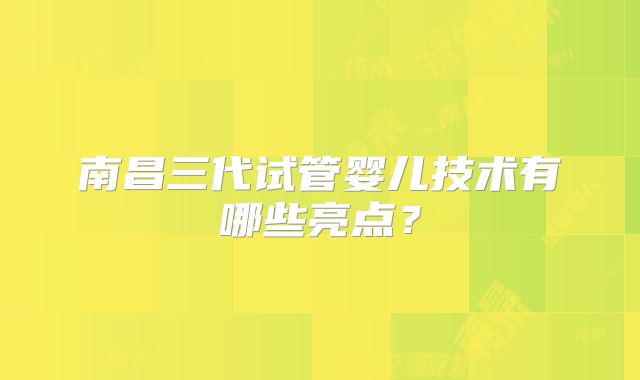 南昌三代试管婴儿技术有哪些亮点？