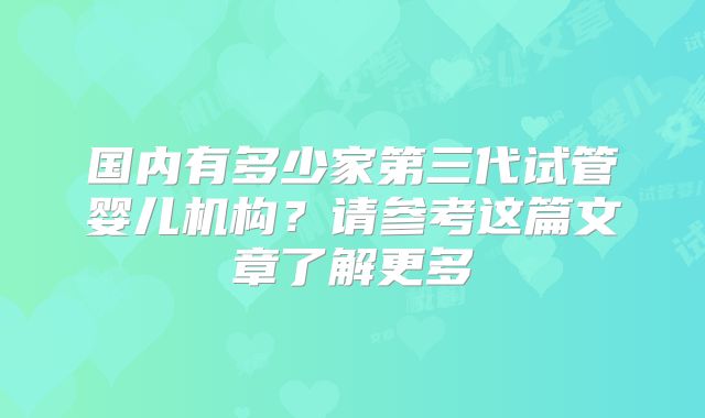 国内有多少家第三代试管婴儿机构？请参考这篇文章了解更多