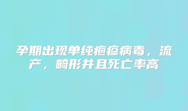 孕期出现单纯疱疹病毒，流产，畸形并且死亡率高