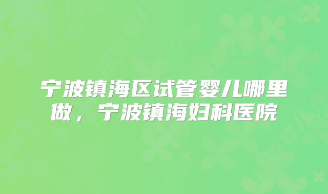 宁波镇海区试管婴儿哪里做,宁波镇海妇科医院