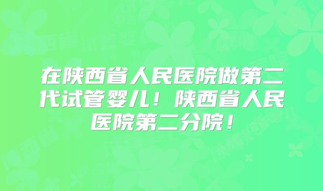 在陕西省人民医院做第二代试管婴儿!陕西省人民医院第二分院!
