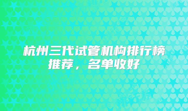 杭州三代试管机构排行榜推荐，名单收好