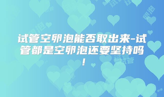 试管空卵泡能否取出来-试管都是空卵泡还要坚持吗!