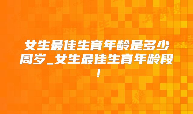 女生最佳生育年龄是多少周岁_女生最佳生育年龄段！