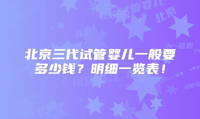 北京三代试管婴儿一般要多少钱？明细一览表！