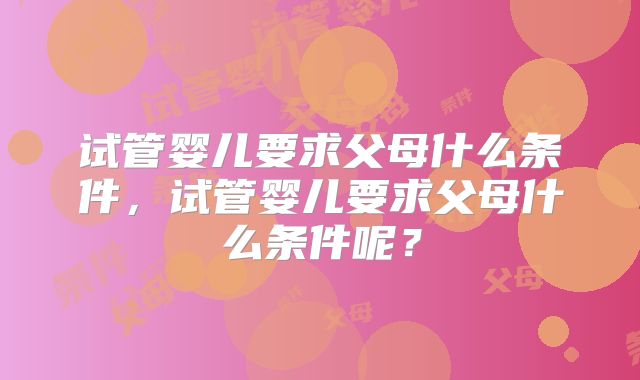 试管婴儿要求父母什么条件，试管婴儿要求父母什么条件呢？