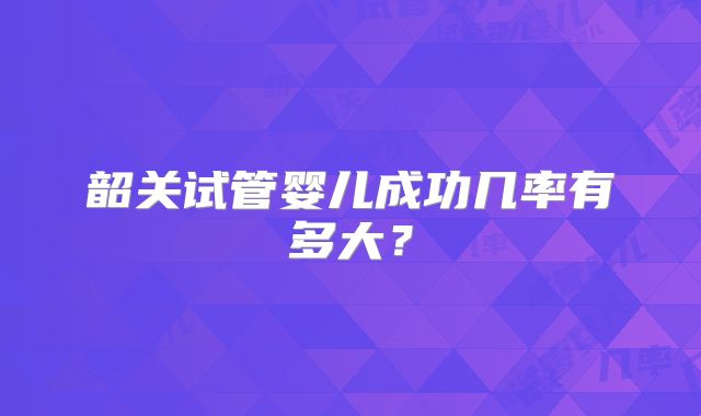 韶关试管婴儿成功几率有多大?