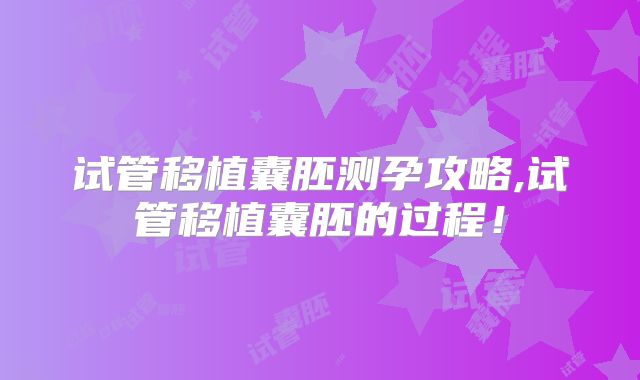试管移植囊胚测孕攻略,试管移植囊胚的过程!