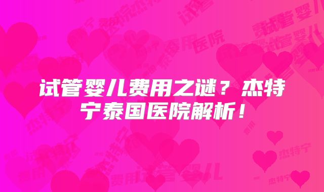 试管婴儿费用之谜？杰特宁泰国医院解析！