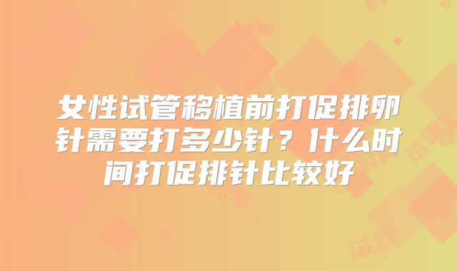 女性试管移植前打促排卵针需要打多少针?什么时间打促排针比较好