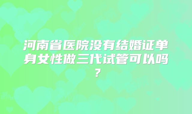 河南省医院没有结婚证单身女性做三代试管可以吗?