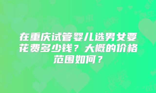 在重庆试管婴儿选男女要花费多少钱？大概的价格范围如何？