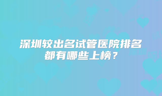 深圳较出名试管医院排名都有哪些上榜?
