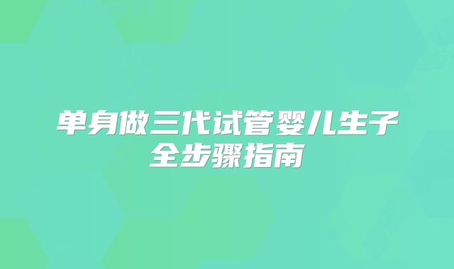 单身做三代试管婴儿生子全步骤指南