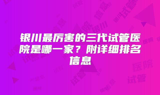 银川最厉害的三代试管医院是哪一家？附详细排名信息