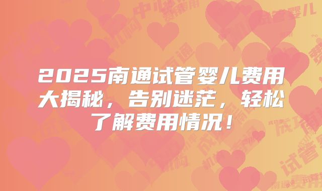 2025南通试管婴儿费用大揭秘，告别迷茫，轻松了解费用情况！