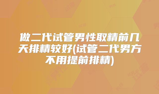 做二代试管男性取精前几天排精较好(试管二代男方不用提前排精)