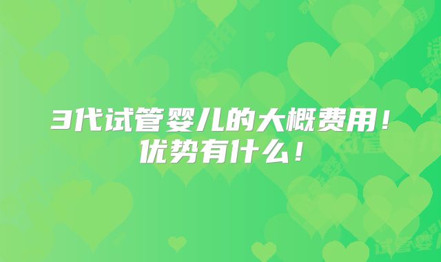 3代试管婴儿的大概费用!优势有什么!