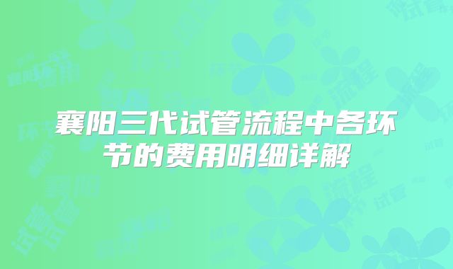 襄阳三代试管流程中各环节的费用明细详解