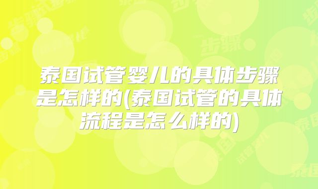 泰国试管婴儿的具体步骤是怎样的(泰国试管的具体流程是怎么样的)