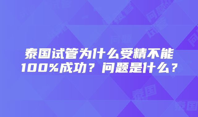 泰国试管为什么受精不能100%成功？问题是什么？