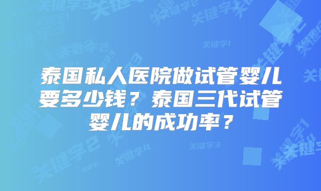 泰国私人医院做试管婴儿要多少钱？泰国三代试管婴儿的成功率？