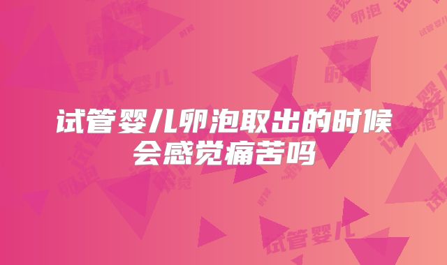 试管婴儿卵泡取出的时候会感觉痛苦吗