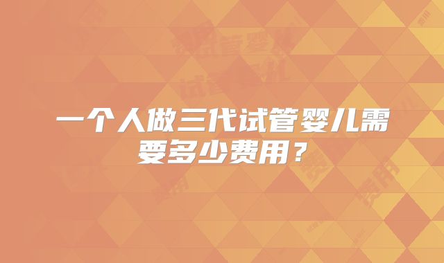 一个人做三代试管婴儿需要多少费用?