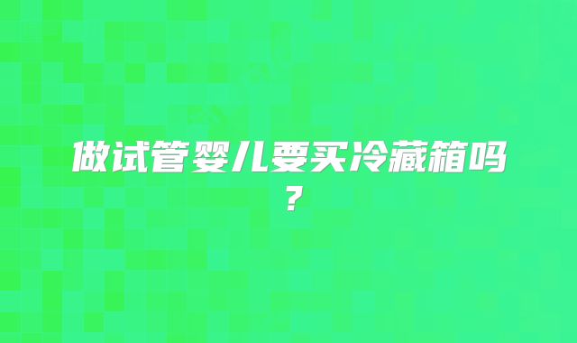 做试管婴儿要买冷藏箱吗?