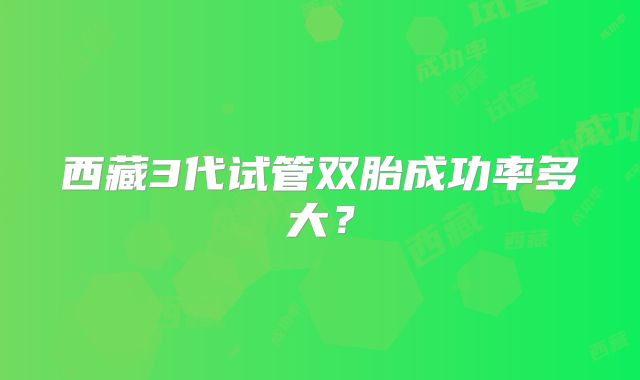 西藏3代试管双胎成功率多大？