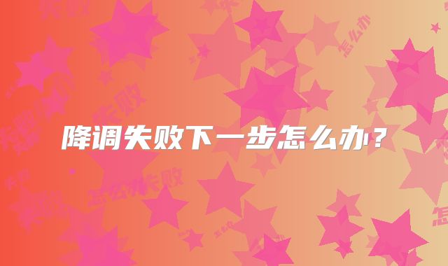降调失败下一步怎么办？