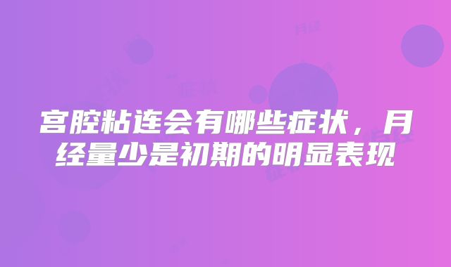 宫腔粘连会有哪些症状，月经量少是初期的明显表现