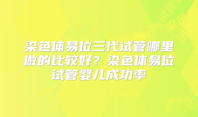 染色体易位三代试管哪里做的比较好？染色体易位试管婴儿成功率