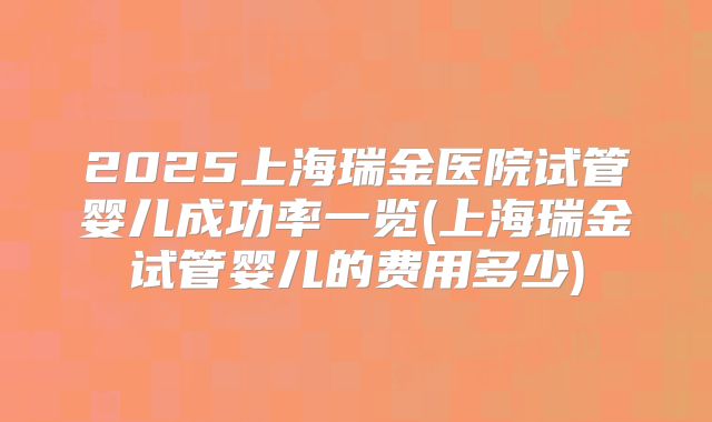 2025上海瑞金医院试管婴儿成功率一览(上海瑞金试管婴儿的费用多少)