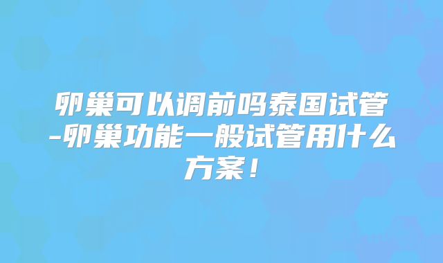 卵巢可以调前吗泰国试管-卵巢功能一般试管用什么方案!
