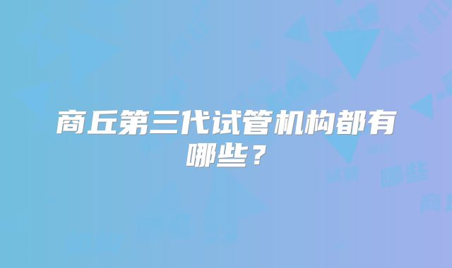 商丘第三代试管机构都有哪些？