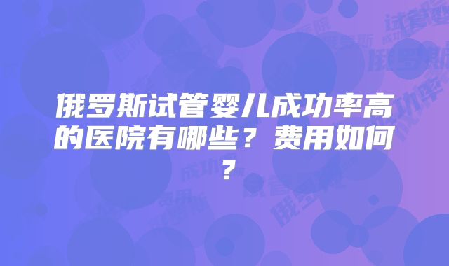 俄罗斯试管婴儿成功率高的医院有哪些?费用如何?