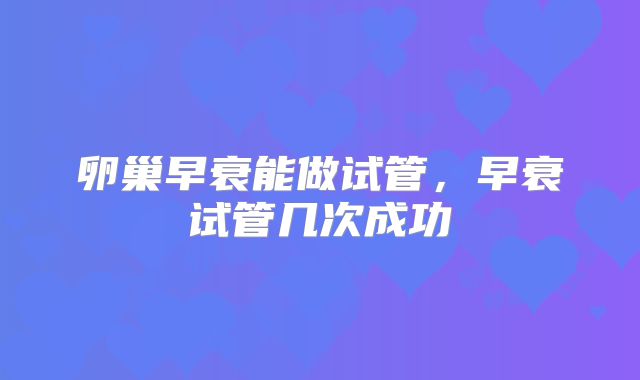 卵巢早衰能做试管，早衰试管几次成功