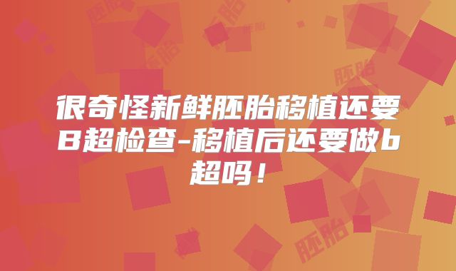 很奇怪新鲜胚胎移植还要B超检查-移植后还要做b超吗!