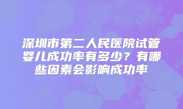深圳市第二人民医院试管婴儿成功率有多少?有哪些因素会影响成功率
